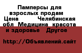 Памперсы для взрослых продам. › Цена ­ 550 - Челябинская обл. Медицина, красота и здоровье » Другое   